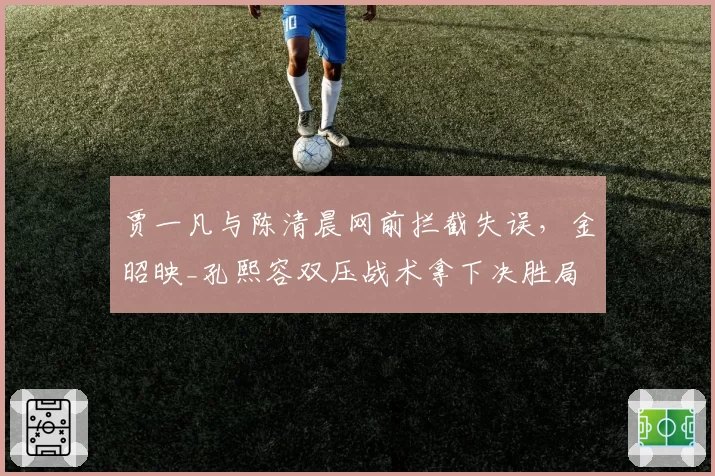 贾一凡与陈清晨网前拦截失误,金昭映_孔熙容双压战术拿下决胜局