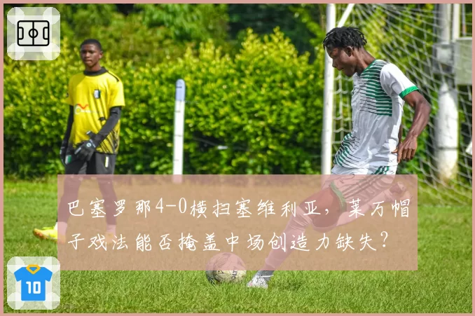 巴塞罗那4-0横扫塞维利亚,莱万帽子戏法能否掩盖中场创造力缺失?