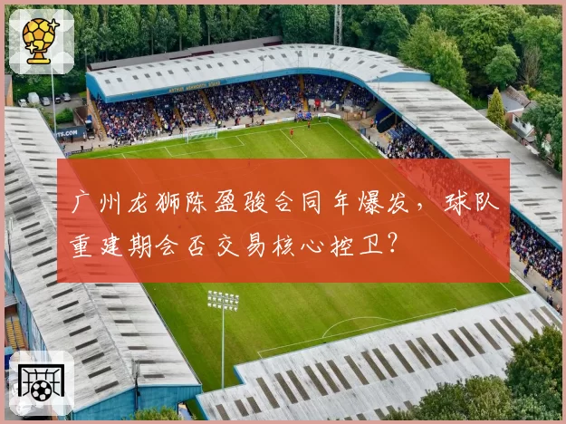 广州龙狮陈盈骏合同年爆发,球队重建期会否交易核心控卫?