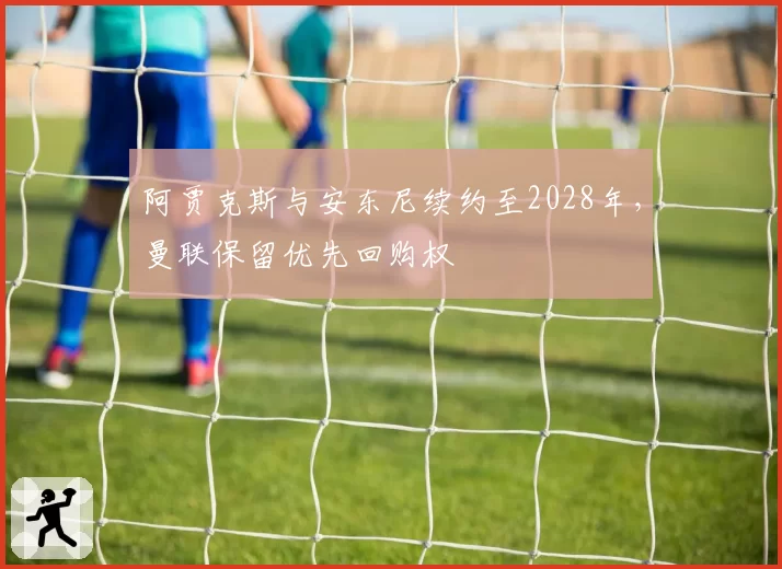阿贾克斯与安东尼续约至2028年,曼联保留优先回购权