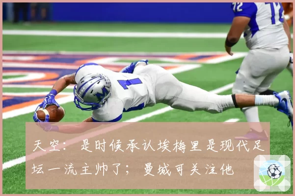 天空:是时候承认埃梅里是现代足坛一流主帅了;曼城可关注他