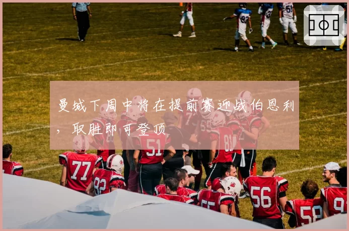 曼城下周中将在提前赛迎战伯恩利,取胜即可登顶