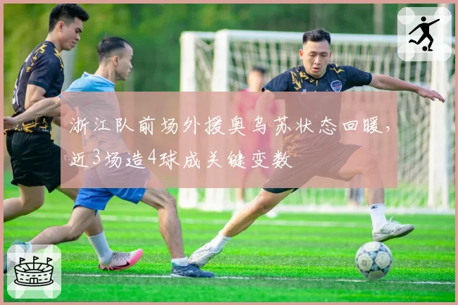 浙江队前场外援奥乌苏状态回暖,近3场造4球成关键变数